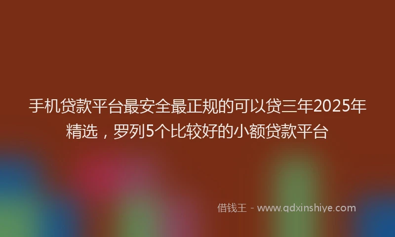 手机贷款平台最安全最正规的可以贷三年2025年精选，罗列5个比较好的小额贷款平台