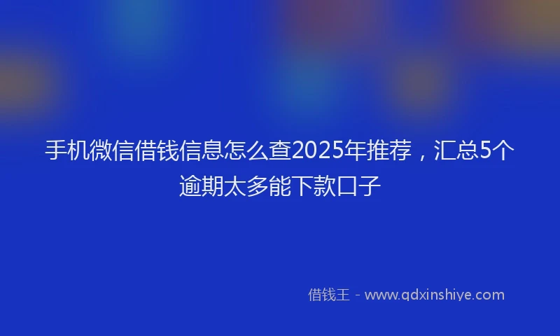 手机微信借钱信息怎么查2025年推荐，汇总5个逾期太多能下款口子
