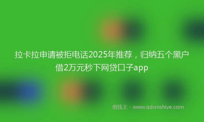 拉卡拉申请被拒电话2025年推荐，归纳五个黑户借2万元秒下网贷口子app