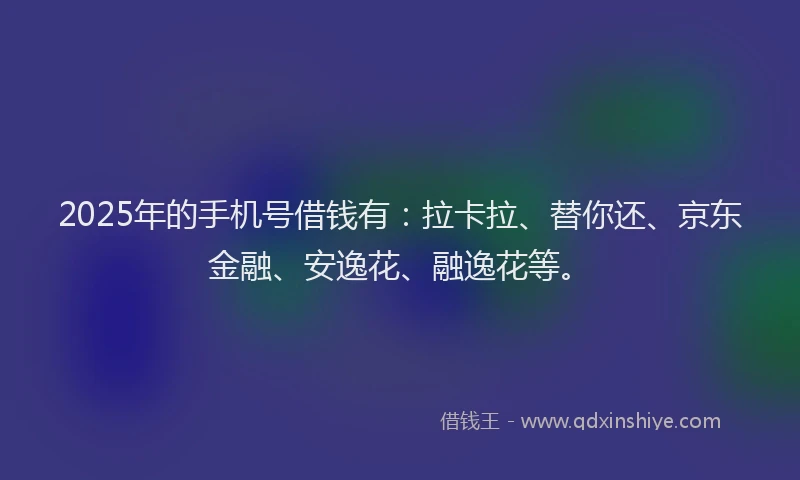 2025年的手机号借钱有：拉卡拉、替你还、京东金融、安逸花、融逸花等。