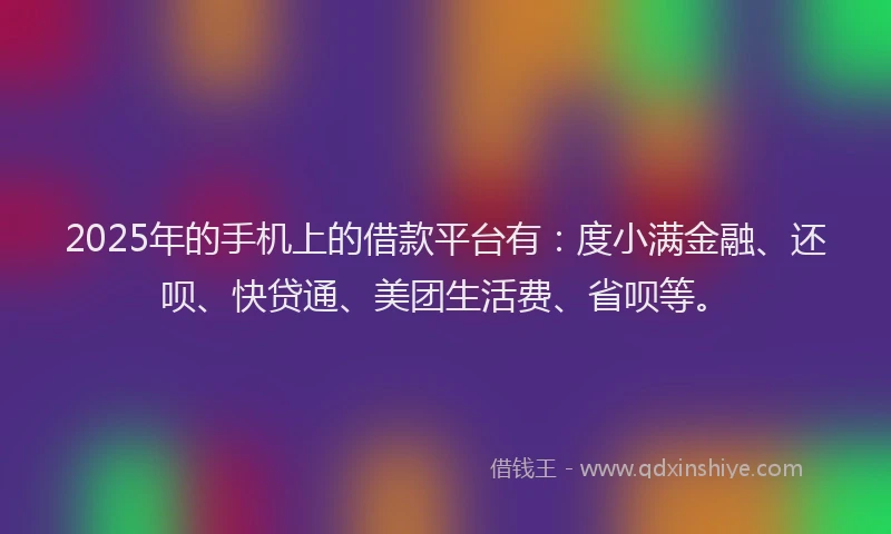 2025年的手机上的借款平台有：度小满金融、还呗、快贷通、美团生活费、省呗等。