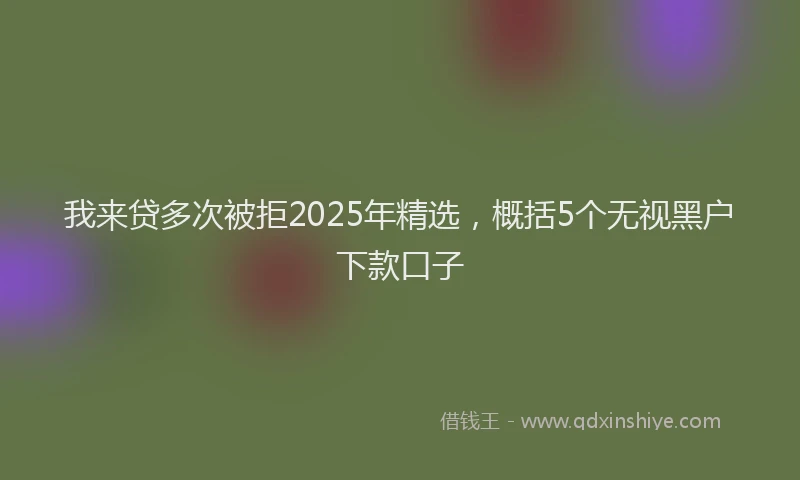 我来贷多次被拒2025年精选，概括5个无视黑户下款口子