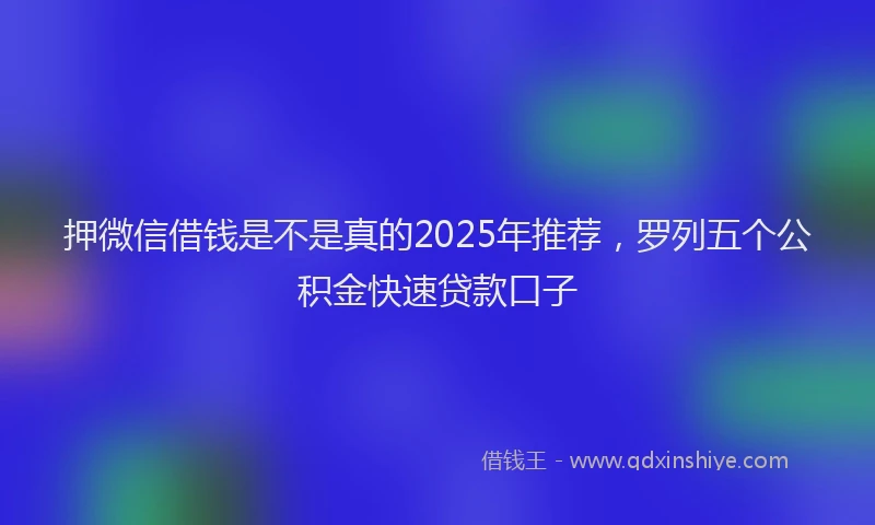 押微信借钱是不是真的2025年推荐，罗列五个公积金快速贷款口子