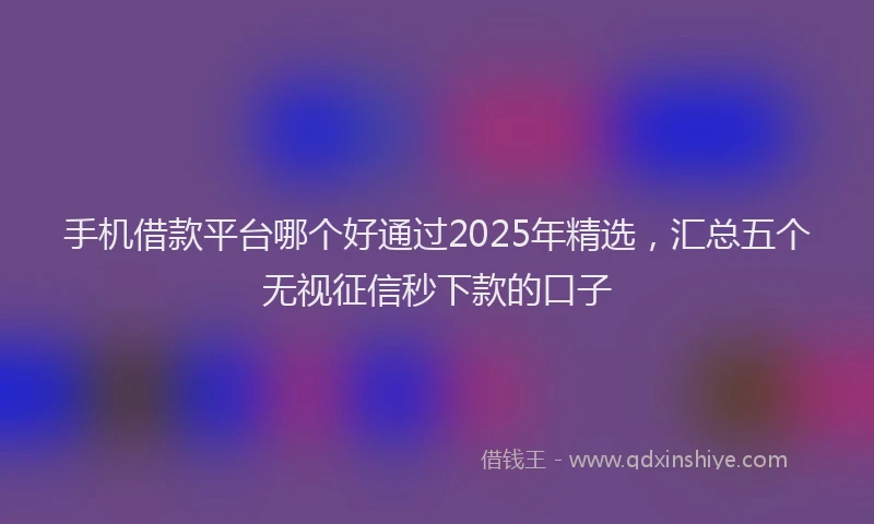 手机借款平台哪个好通过2025年精选，汇总五个无视征信秒下款的口子