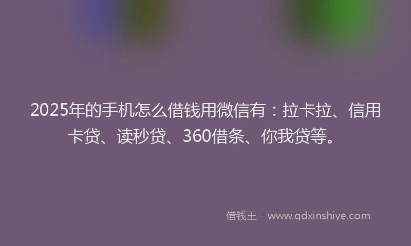 2025年的手机怎么借钱用微信有：拉卡拉、信用卡贷、读秒贷、360借条、你我贷等。