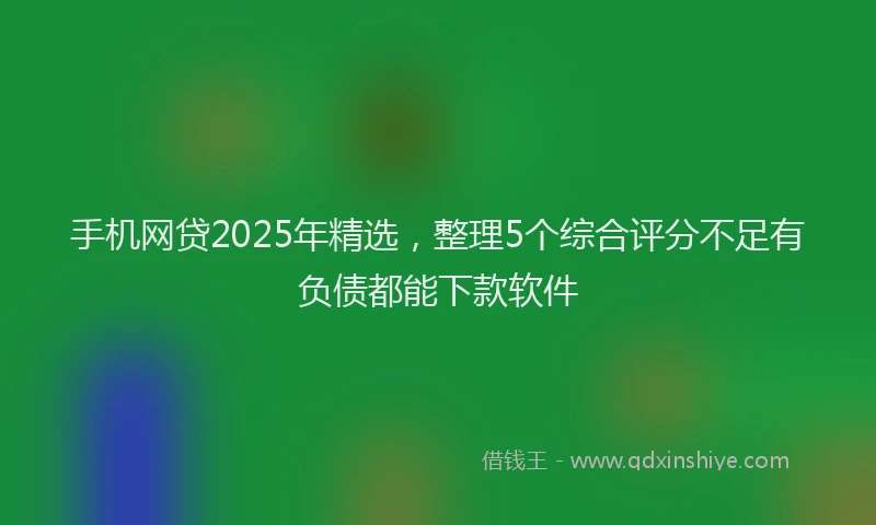 手机网贷2025年精选，整理5个综合评分不足有负债都能下款软件