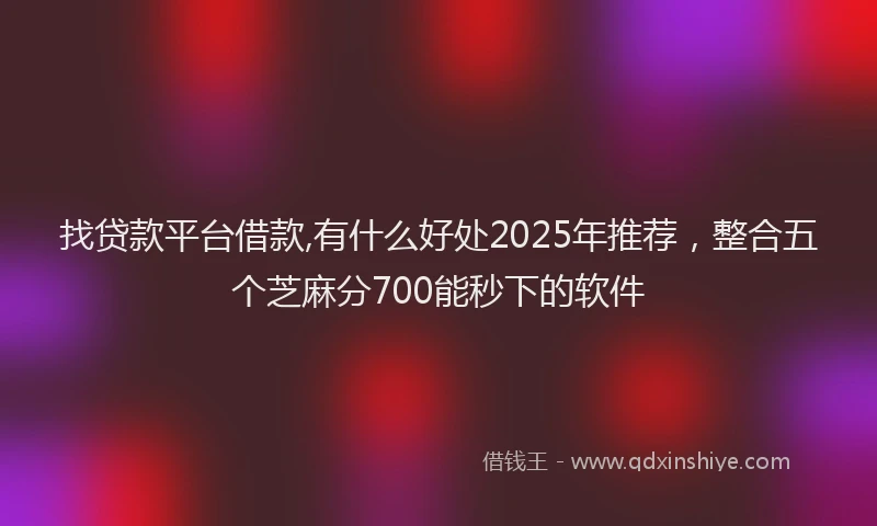 找贷款平台借款,有什么好处2025年推荐，整合五个芝麻分700能秒下的软件