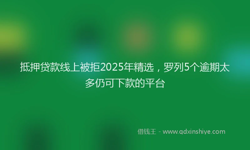 抵押贷款线上被拒2025年精选，罗列5个逾期太多仍可下款的平台