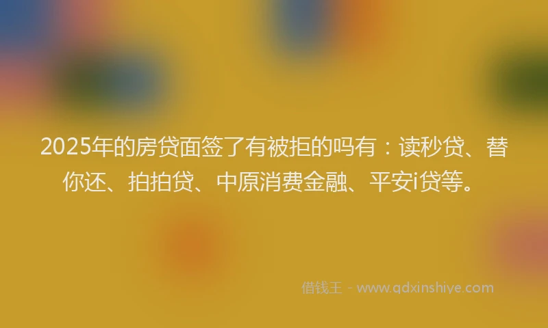 2025年的房贷面签了有被拒的吗有：读秒贷、替你还、拍拍贷、中原消费金融、平安i贷等。