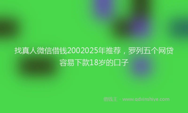 找真人微信借钱2002025年推荐，罗列五个网贷容易下款18岁的口子