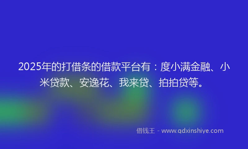 2025年的打借条的借款平台有：度小满金融、小米贷款、安逸花、我来贷、拍拍贷等。