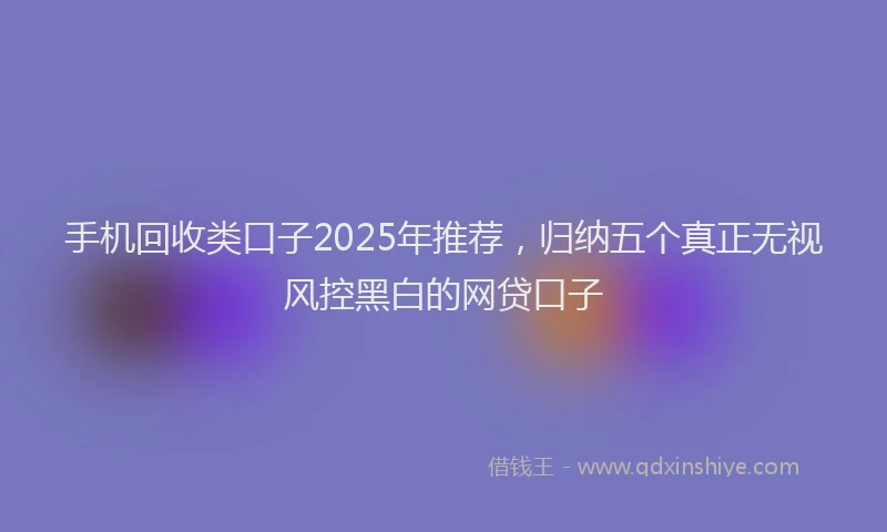 手机回收类口子2025年推荐，归纳五个真正无视风控黑白的网贷口子