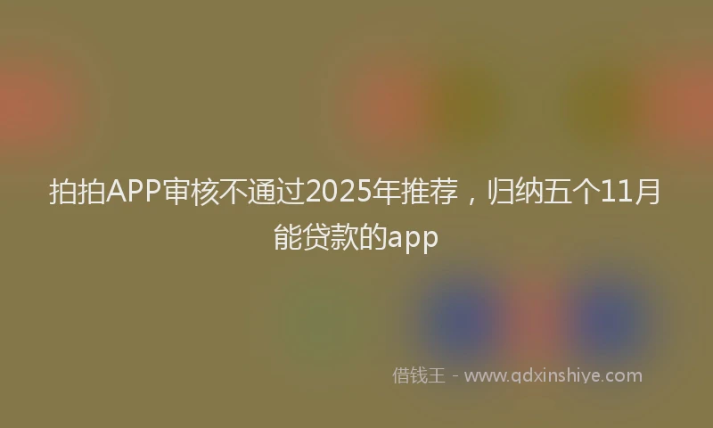拍拍APP审核不通过2025年推荐，归纳五个11月能贷款的app