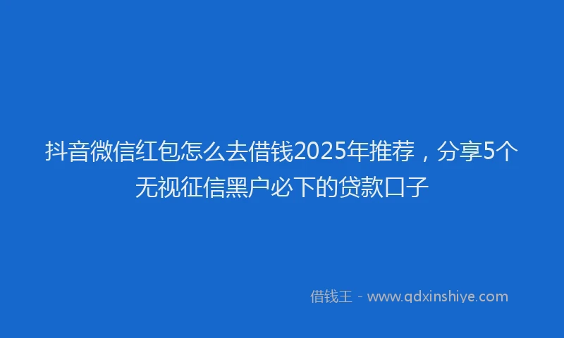 抖音微信红包怎么去借钱2025年推荐，分享5个无视征信黑户必下的贷款口子