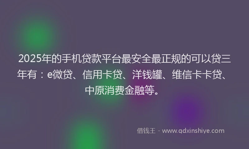 2025年的手机贷款平台最安全最正规的可以贷三年有：e微贷、信用卡贷、洋钱罐、维信卡卡贷、中原消费金融等。