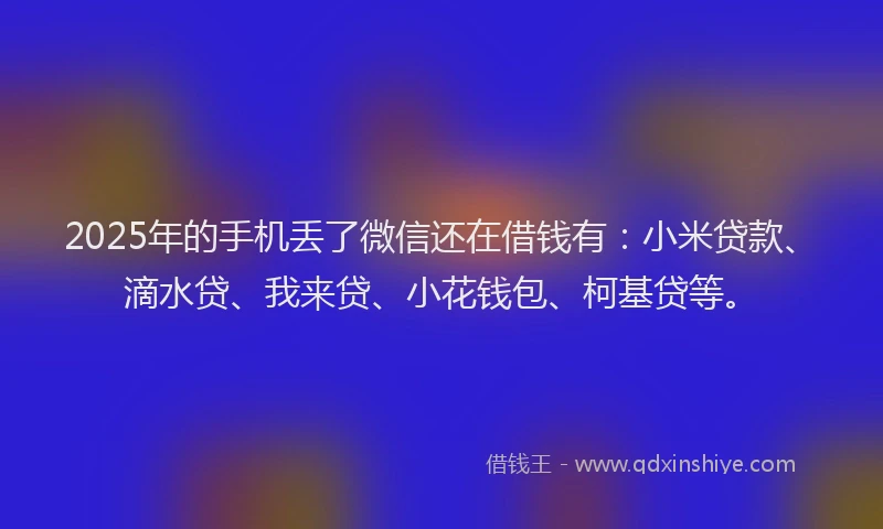 2025年的手机丢了微信还在借钱有：小米贷款、滴水贷、我来贷、小花钱包、柯基贷等。