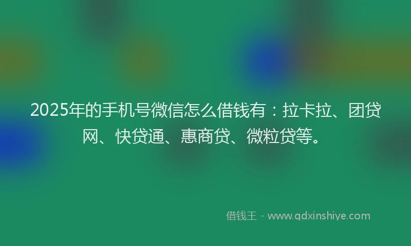 2025年的手机号微信怎么借钱有：拉卡拉、团贷网、快贷通、惠商贷、微粒贷等。