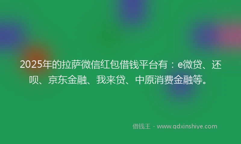 2025年的拉萨微信红包借钱平台有：e微贷、还呗、京东金融、我来贷、中原消费金融等。