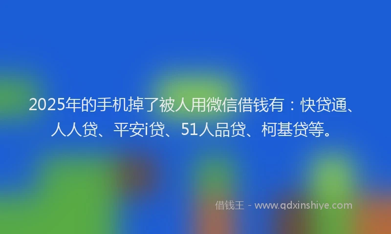 2025年的手机掉了被人用微信借钱有：快贷通、人人贷、平安i贷、51人品贷、柯基贷等。