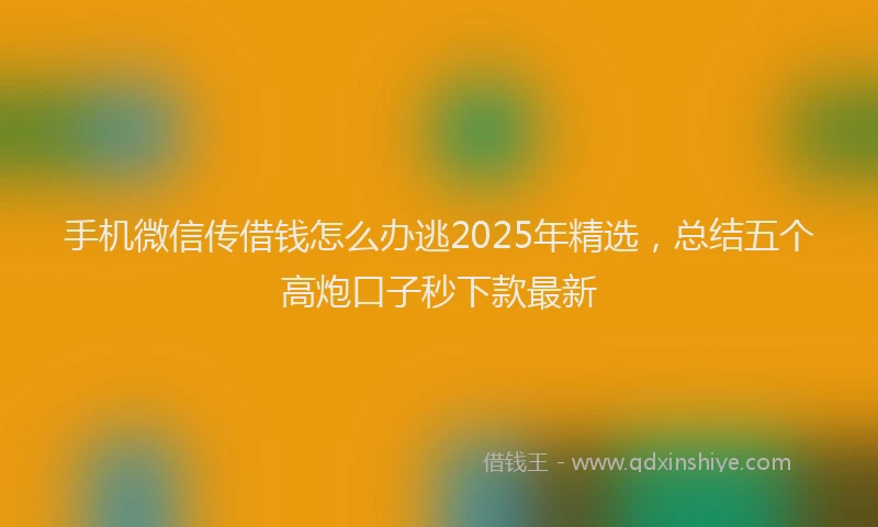 手机微信传借钱怎么办逃2025年精选，总结五个高炮口子秒下款最新