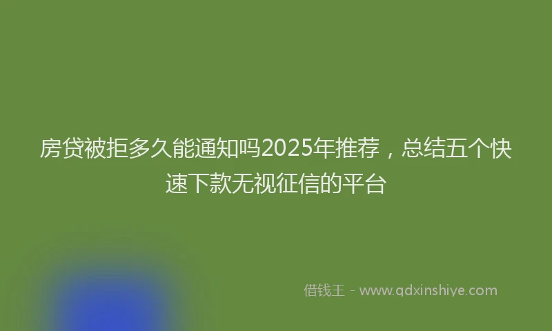 房贷被拒多久能通知吗2025年推荐，总结五个快速下款无视征信的平台