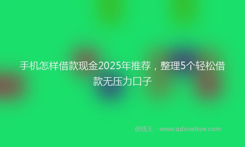 手机怎样借款现金2025年推荐，整理5个轻松借款无压力口子