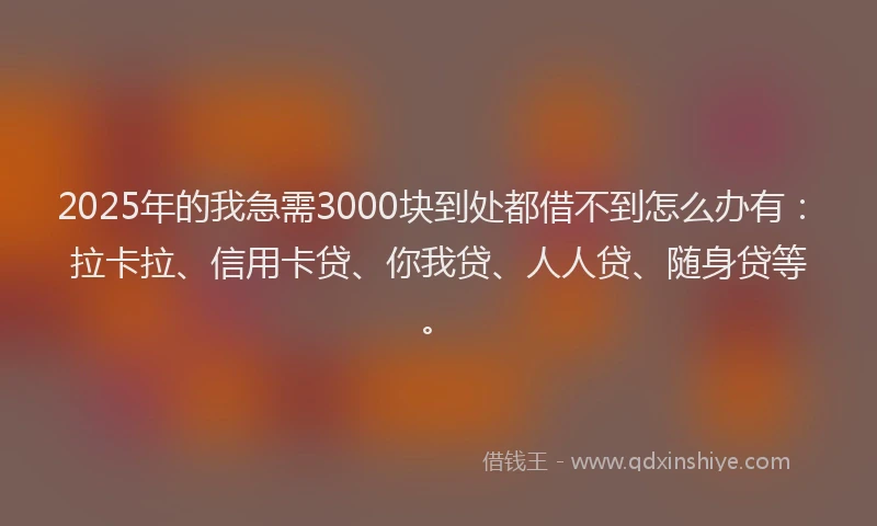 2025年的我急需3000块到处都借不到怎么办有：拉卡拉、信用卡贷、你我贷、人人贷、随身贷等。