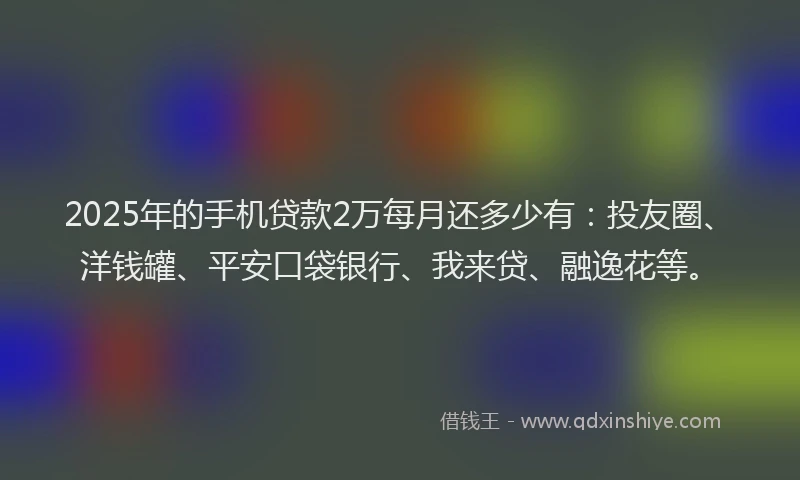 2025年的手机贷款2万每月还多少有：投友圈、洋钱罐、平安口袋银行、我来贷、融逸花等。