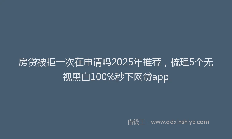 房贷被拒一次在申请吗2025年推荐，梳理5个无视黑白100%秒下网贷app