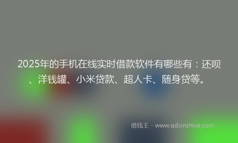2025年的手机在线实时借款软件有哪些有：还呗、洋钱罐、小米贷款、超人卡、随身贷等。
