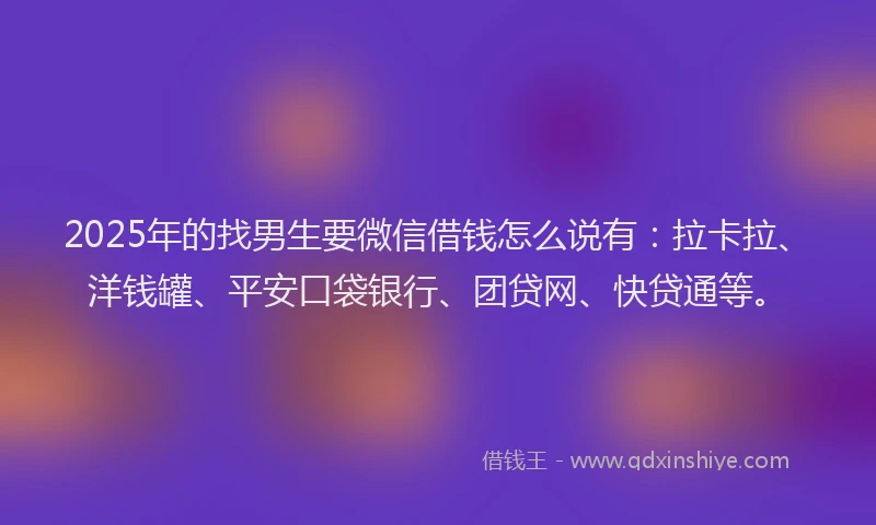 2025年的找男生要微信借钱怎么说有：拉卡拉、洋钱罐、平安口袋银行、团贷网、快贷通等。