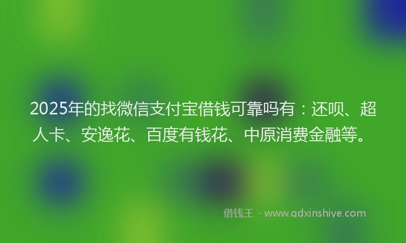 2025年的找微信支付宝借钱可靠吗有：还呗、超人卡、安逸花、百度有钱花、中原消费金融等。