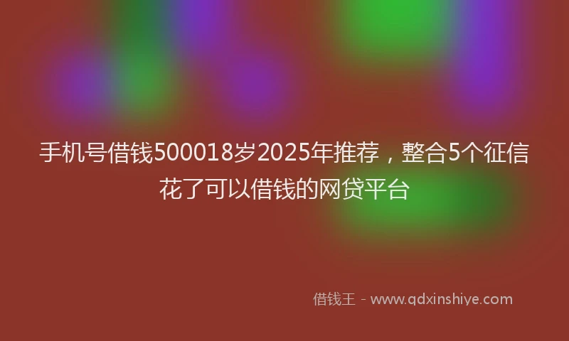 手机号借钱500018岁2025年推荐，整合5个征信花了可以借钱的网贷平台