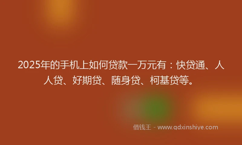2025年的手机上如何贷款一万元有：快贷通、人人贷、好期贷、随身贷、柯基贷等。