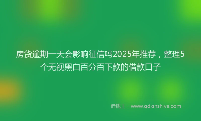 房货逾期一天会影响征信吗2025年推荐，整理5个无视黑白百分百下款的借款口子