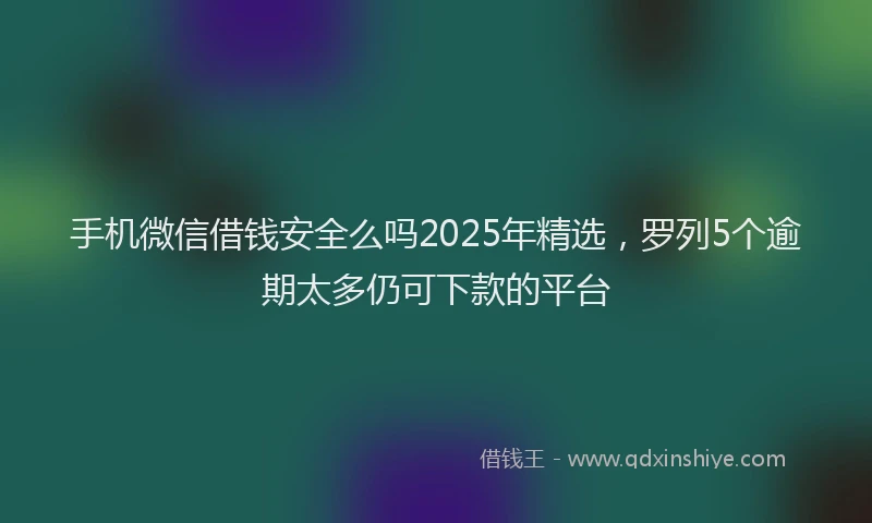 手机微信借钱安全么吗2025年精选，罗列5个逾期太多仍可下款的平台