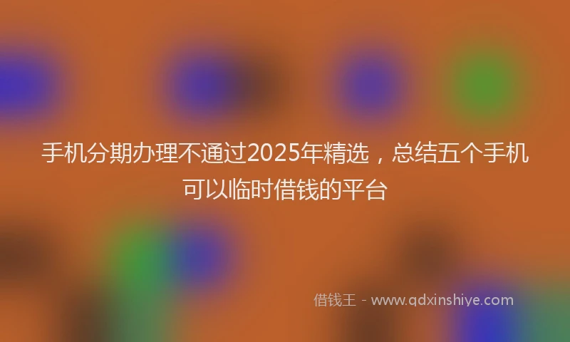 手机分期办理不通过2025年精选，总结五个手机可以临时借钱的平台