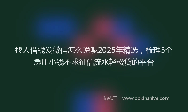 找人借钱发微信怎么说呢2025年精选，梳理5个急用小钱不求征信流水轻松贷的平台