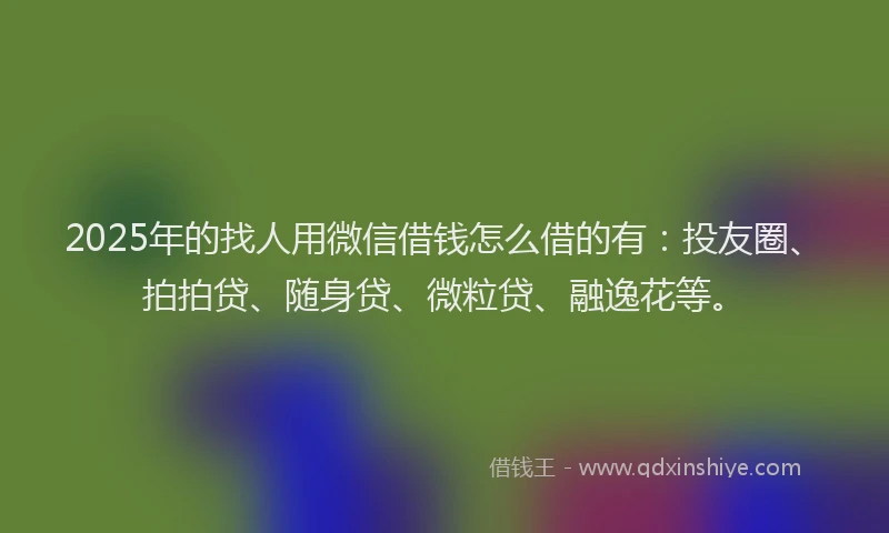 2025年的找人用微信借钱怎么借的有：投友圈、拍拍贷、随身贷、微粒贷、融逸花等。
