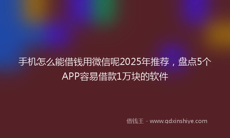 手机怎么能借钱用微信呢2025年推荐，盘点5个APP容易借款1万块的软件