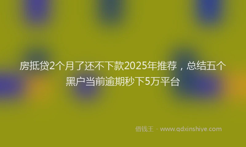房抵贷2个月了还不下款2025年推荐，总结五个黑户当前逾期秒下5万平台