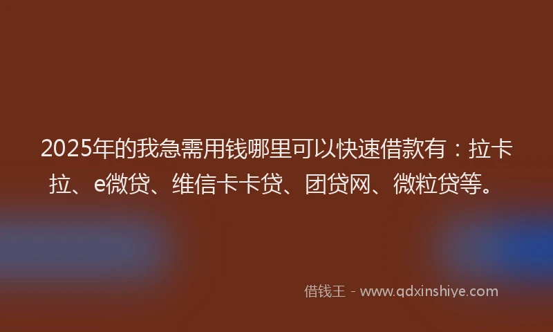 2025年的我急需用钱哪里可以快速借款有：拉卡拉、e微贷、维信卡卡贷、团贷网、微粒贷等。