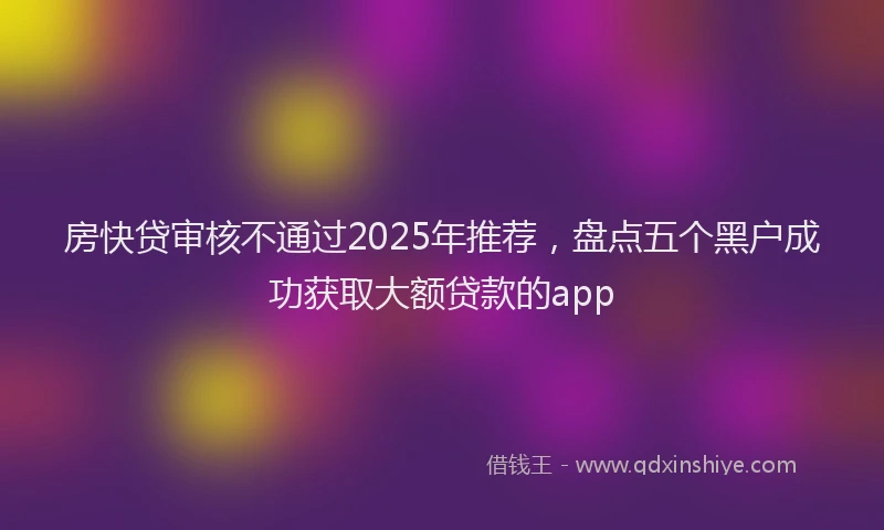房快贷审核不通过2025年推荐，盘点五个黑户成功获取大额贷款的app