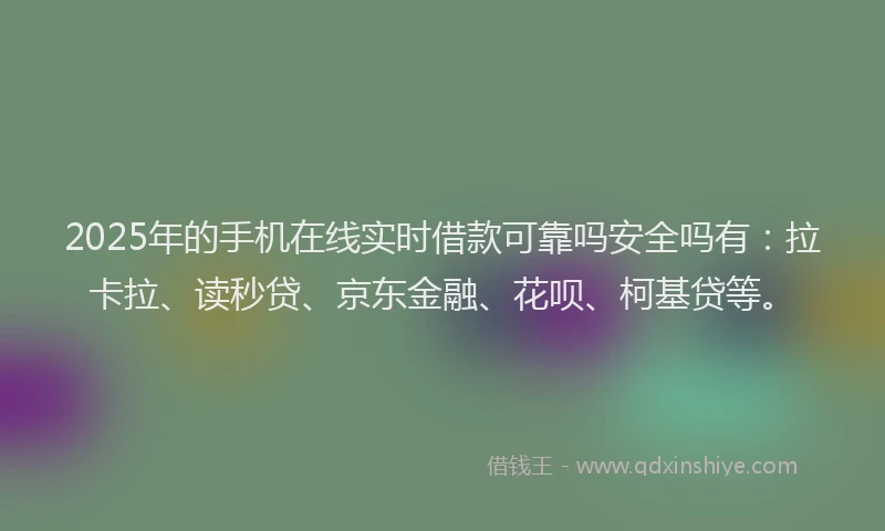 2025年的手机在线实时借款可靠吗安全吗有：拉卡拉、读秒贷、京东金融、花呗、柯基贷等。