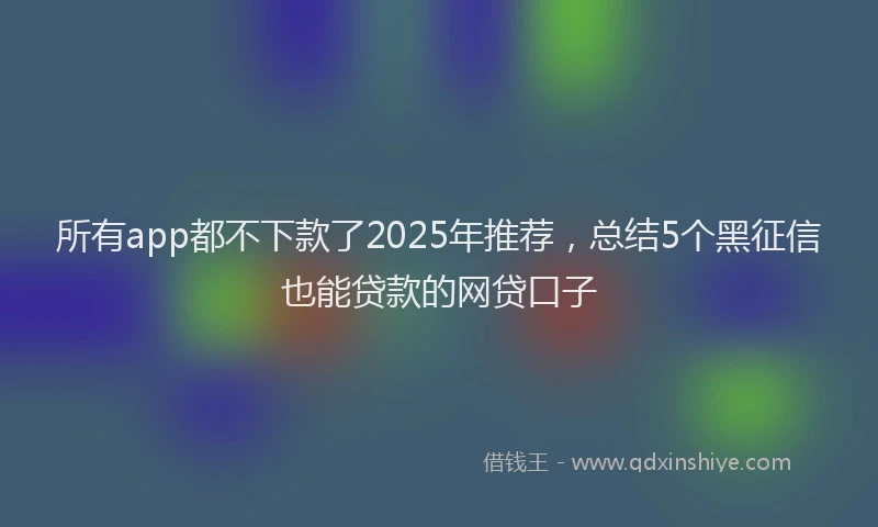 所有app都不下款了2025年推荐，总结5个黑征信也能贷款的网贷口子