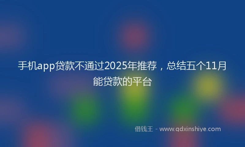 手机app贷款不通过2025年推荐，总结五个11月能贷款的平台