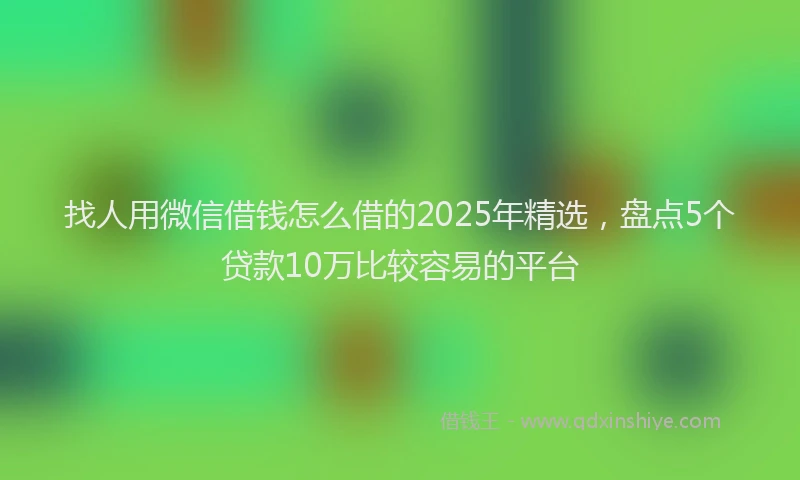 找人用微信借钱怎么借的2025年精选，盘点5个贷款10万比较容易的平台