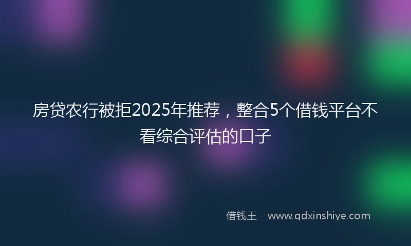 房贷农行被拒2025年推荐，整合5个借钱平台不看综合评估的口子
