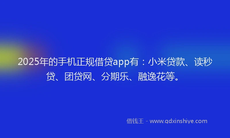 2025年的手机正规借贷app有：小米贷款、读秒贷、团贷网、分期乐、融逸花等。