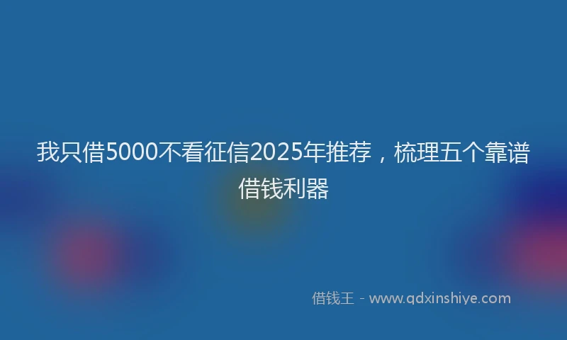 我只借5000不看征信2025年推荐，梳理五个靠谱借钱利器